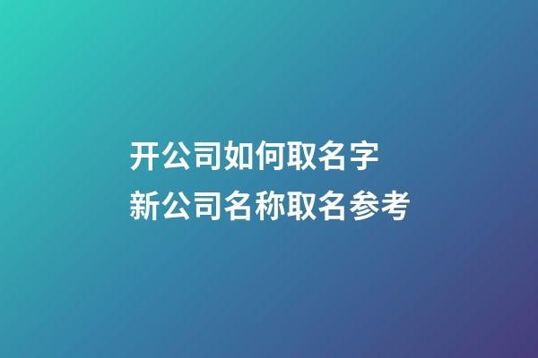 开公司如何取名字 新公司名称取名参考-第1张-公司起名-玄机派